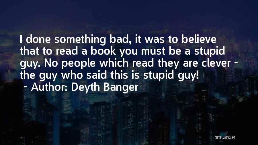 Deyth Banger Quotes: I Done Something Bad, It Was To Believe That To Read A Book You Must Be A Stupid Guy. No