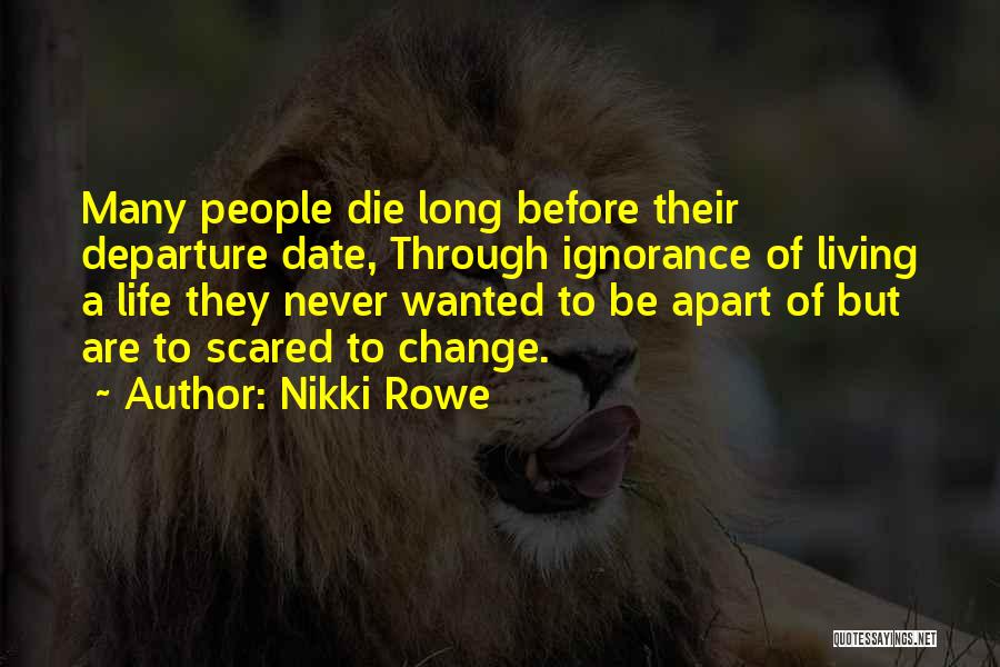 Nikki Rowe Quotes: Many People Die Long Before Their Departure Date, Through Ignorance Of Living A Life They Never Wanted To Be Apart