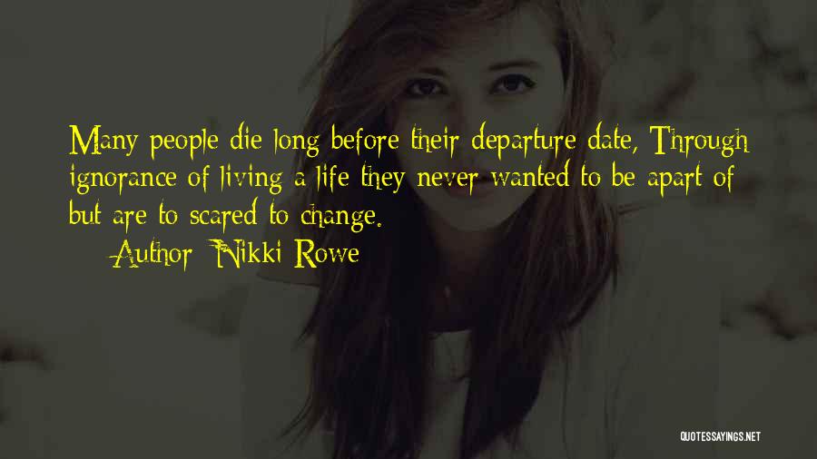 Nikki Rowe Quotes: Many People Die Long Before Their Departure Date, Through Ignorance Of Living A Life They Never Wanted To Be Apart