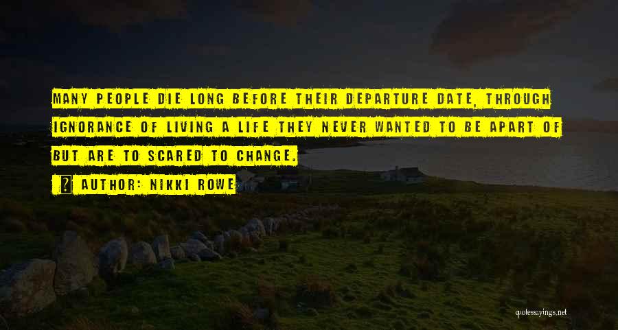 Nikki Rowe Quotes: Many People Die Long Before Their Departure Date, Through Ignorance Of Living A Life They Never Wanted To Be Apart