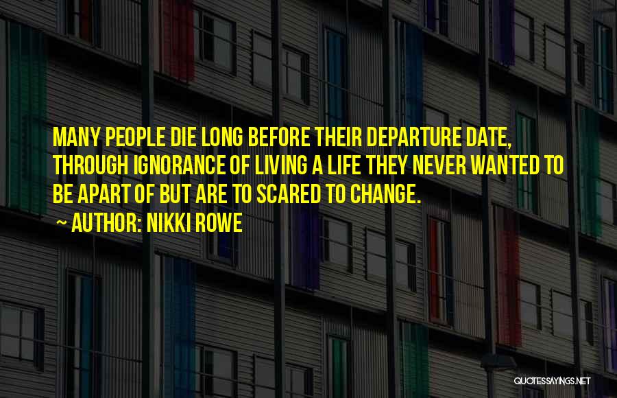 Nikki Rowe Quotes: Many People Die Long Before Their Departure Date, Through Ignorance Of Living A Life They Never Wanted To Be Apart