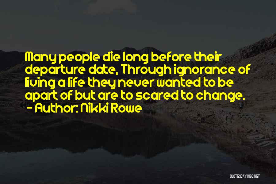 Nikki Rowe Quotes: Many People Die Long Before Their Departure Date, Through Ignorance Of Living A Life They Never Wanted To Be Apart