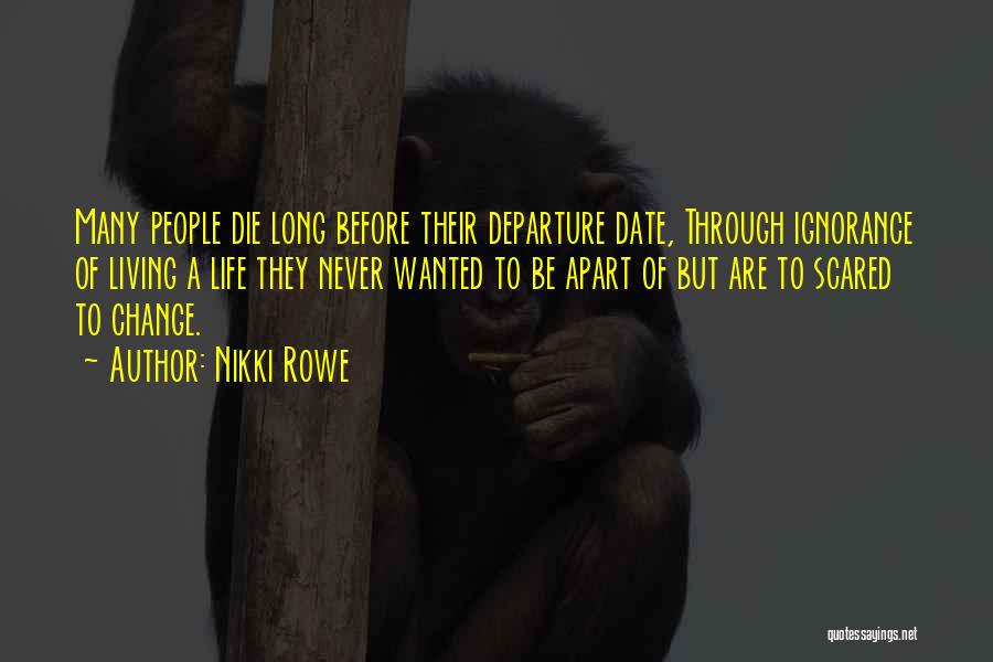 Nikki Rowe Quotes: Many People Die Long Before Their Departure Date, Through Ignorance Of Living A Life They Never Wanted To Be Apart