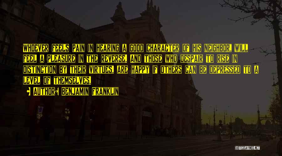 Benjamin Franklin Quotes: Whoever Feels Pain In Hearing A Good Character Of His Neighbor, Will Feel A Pleasure In The Reverse. And Those