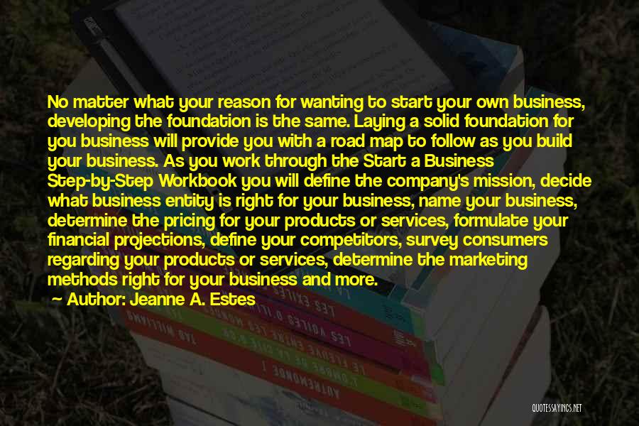 Jeanne A. Estes Quotes: No Matter What Your Reason For Wanting To Start Your Own Business, Developing The Foundation Is The Same. Laying A