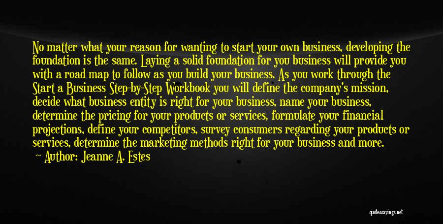 Jeanne A. Estes Quotes: No Matter What Your Reason For Wanting To Start Your Own Business, Developing The Foundation Is The Same. Laying A