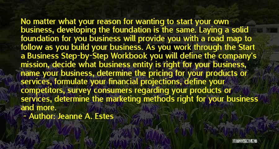 Jeanne A. Estes Quotes: No Matter What Your Reason For Wanting To Start Your Own Business, Developing The Foundation Is The Same. Laying A