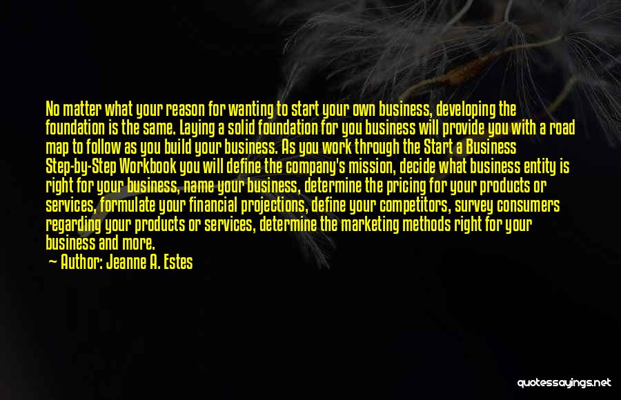 Jeanne A. Estes Quotes: No Matter What Your Reason For Wanting To Start Your Own Business, Developing The Foundation Is The Same. Laying A