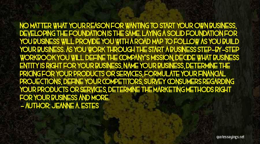 Jeanne A. Estes Quotes: No Matter What Your Reason For Wanting To Start Your Own Business, Developing The Foundation Is The Same. Laying A