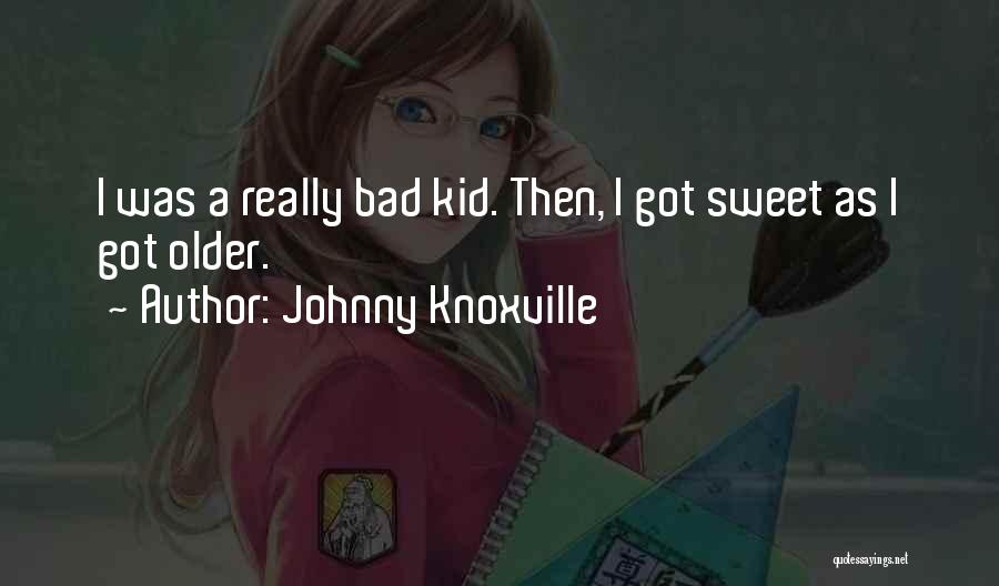 Johnny Knoxville Quotes: I Was A Really Bad Kid. Then, I Got Sweet As I Got Older.