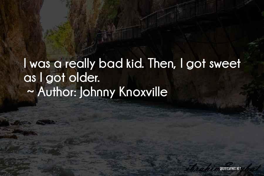 Johnny Knoxville Quotes: I Was A Really Bad Kid. Then, I Got Sweet As I Got Older.