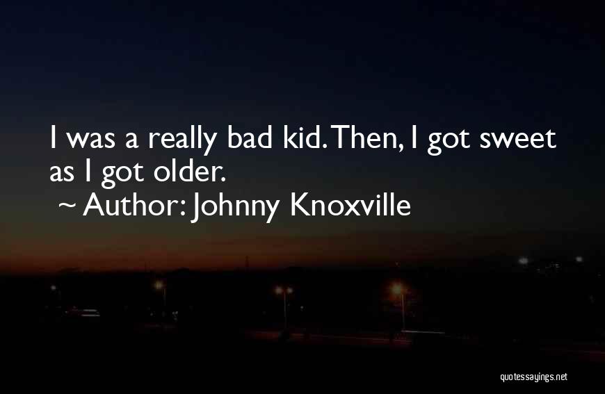 Johnny Knoxville Quotes: I Was A Really Bad Kid. Then, I Got Sweet As I Got Older.
