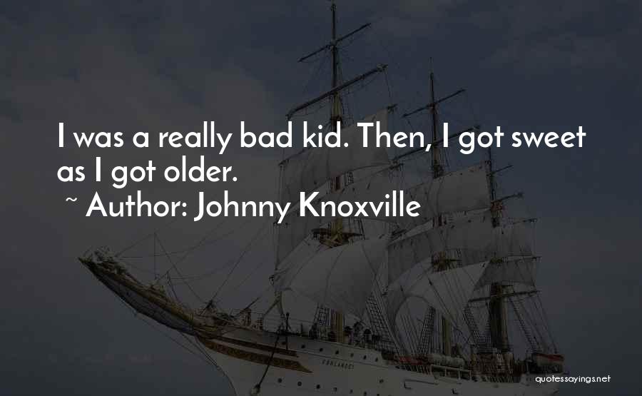 Johnny Knoxville Quotes: I Was A Really Bad Kid. Then, I Got Sweet As I Got Older.