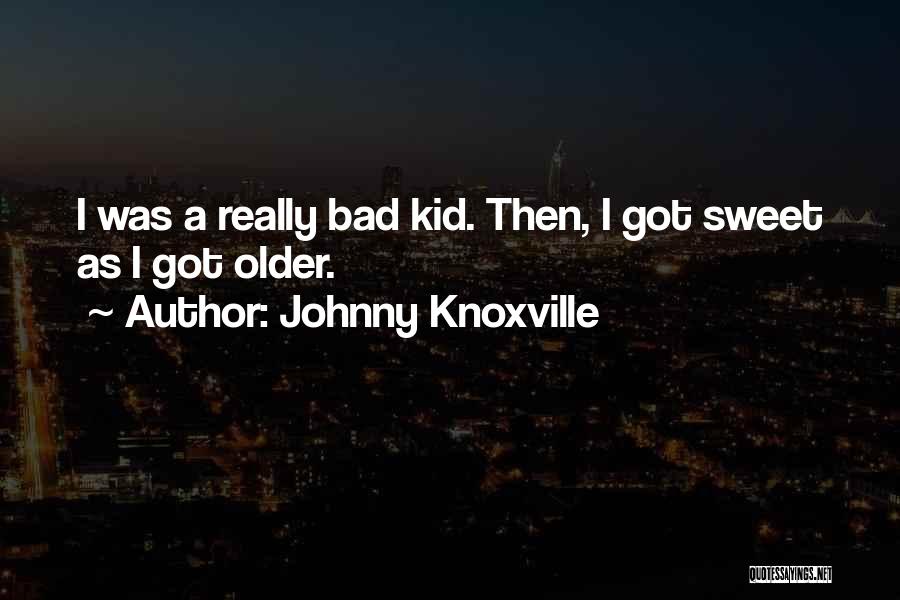 Johnny Knoxville Quotes: I Was A Really Bad Kid. Then, I Got Sweet As I Got Older.