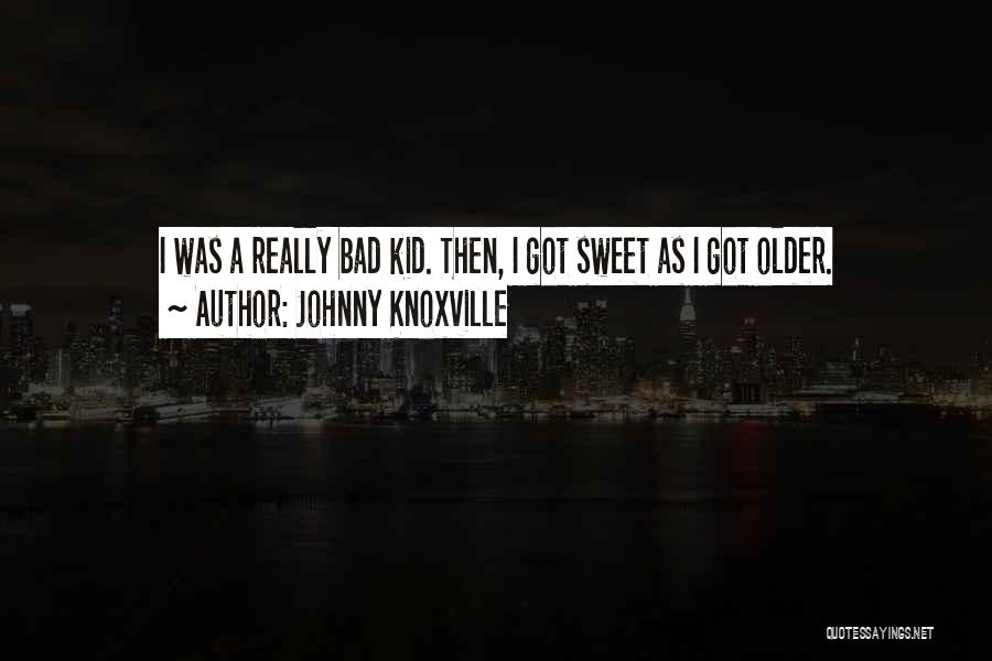 Johnny Knoxville Quotes: I Was A Really Bad Kid. Then, I Got Sweet As I Got Older.