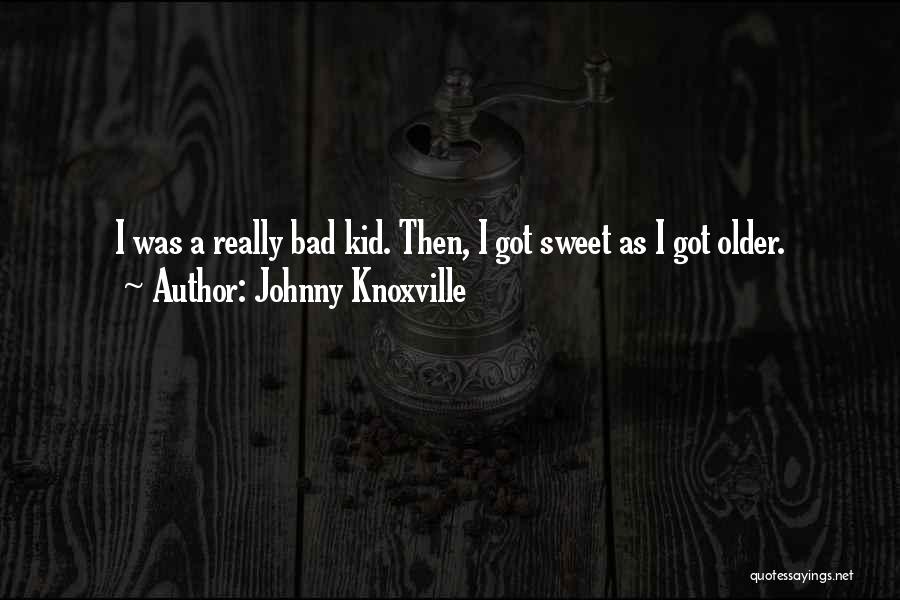 Johnny Knoxville Quotes: I Was A Really Bad Kid. Then, I Got Sweet As I Got Older.