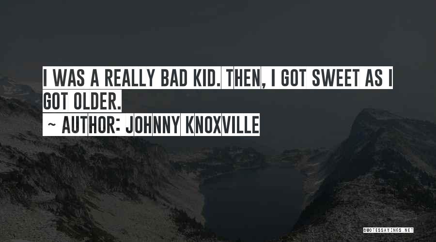 Johnny Knoxville Quotes: I Was A Really Bad Kid. Then, I Got Sweet As I Got Older.