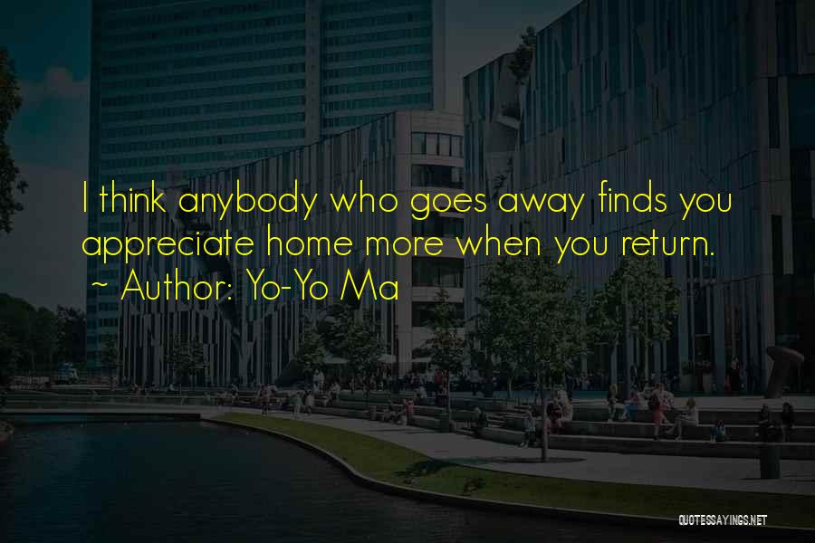 Yo-Yo Ma Quotes: I Think Anybody Who Goes Away Finds You Appreciate Home More When You Return.