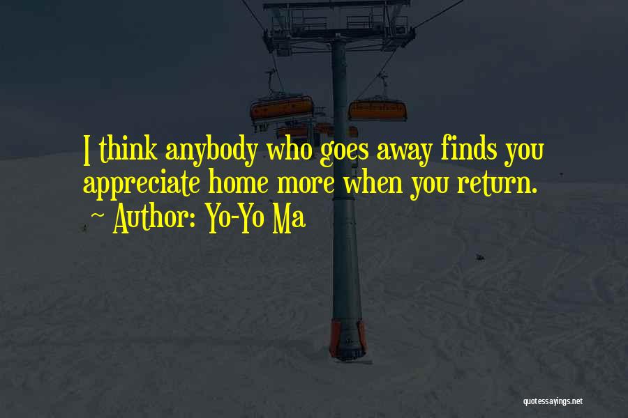 Yo-Yo Ma Quotes: I Think Anybody Who Goes Away Finds You Appreciate Home More When You Return.