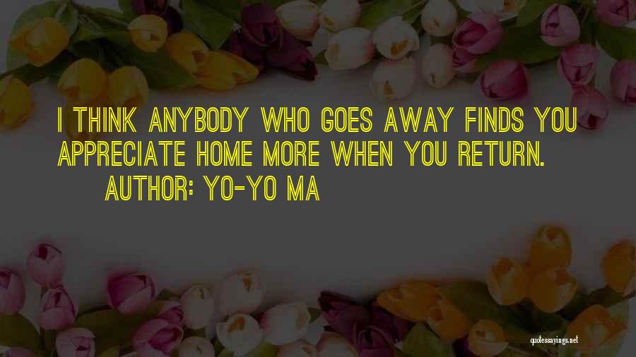 Yo-Yo Ma Quotes: I Think Anybody Who Goes Away Finds You Appreciate Home More When You Return.