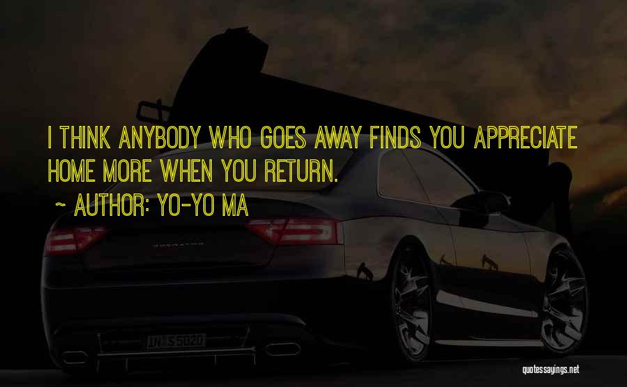 Yo-Yo Ma Quotes: I Think Anybody Who Goes Away Finds You Appreciate Home More When You Return.