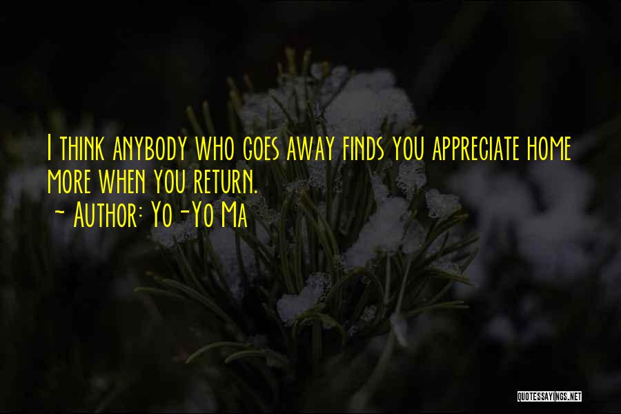 Yo-Yo Ma Quotes: I Think Anybody Who Goes Away Finds You Appreciate Home More When You Return.