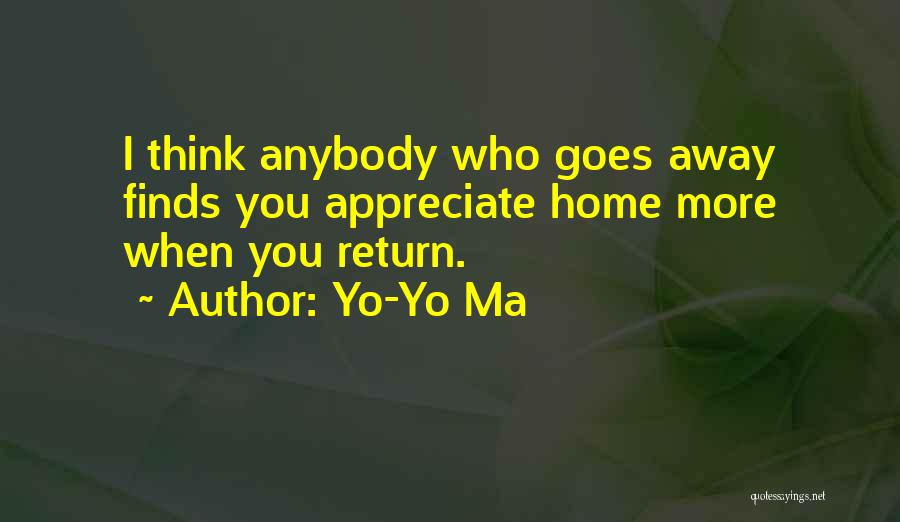 Yo-Yo Ma Quotes: I Think Anybody Who Goes Away Finds You Appreciate Home More When You Return.