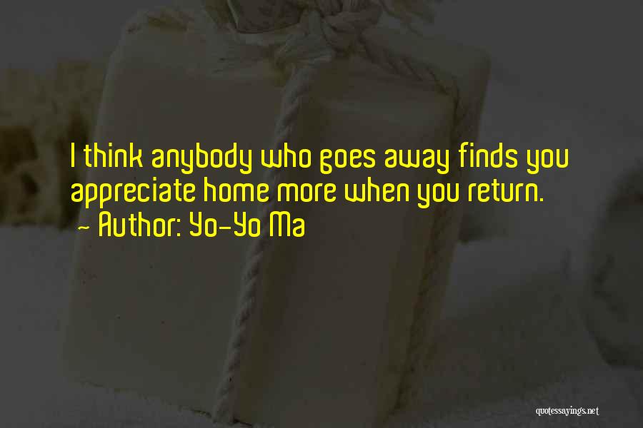 Yo-Yo Ma Quotes: I Think Anybody Who Goes Away Finds You Appreciate Home More When You Return.