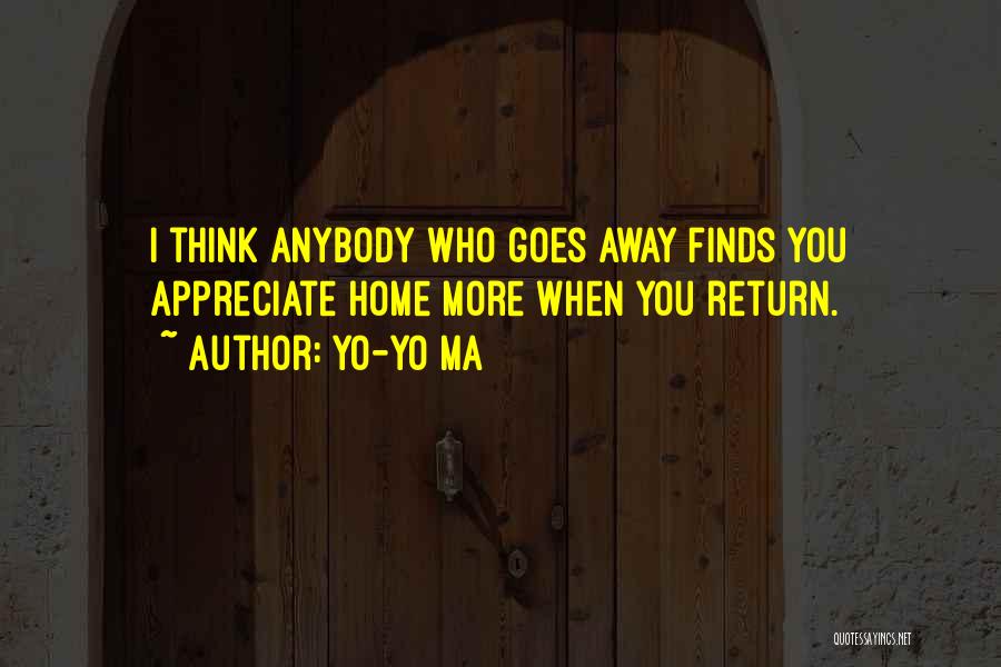 Yo-Yo Ma Quotes: I Think Anybody Who Goes Away Finds You Appreciate Home More When You Return.