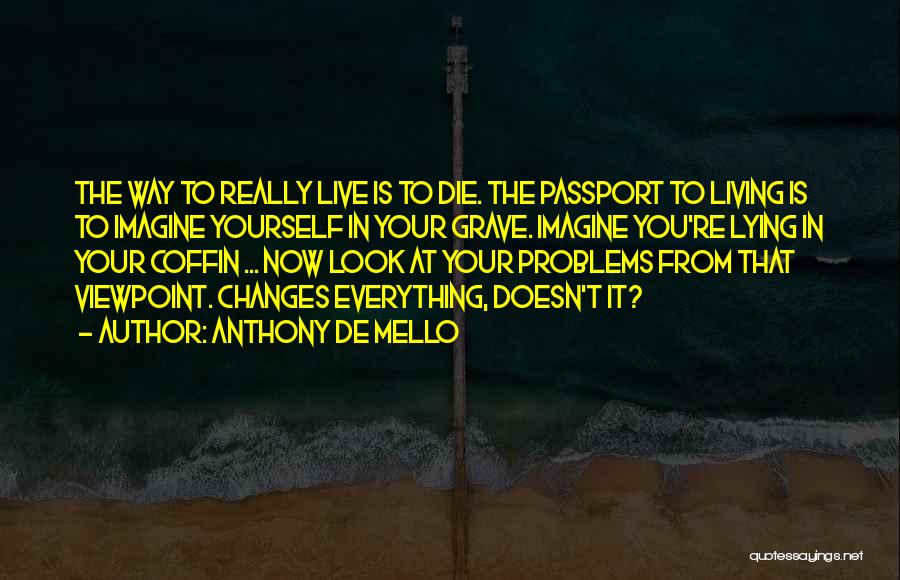 Anthony De Mello Quotes: The Way To Really Live Is To Die. The Passport To Living Is To Imagine Yourself In Your Grave. Imagine