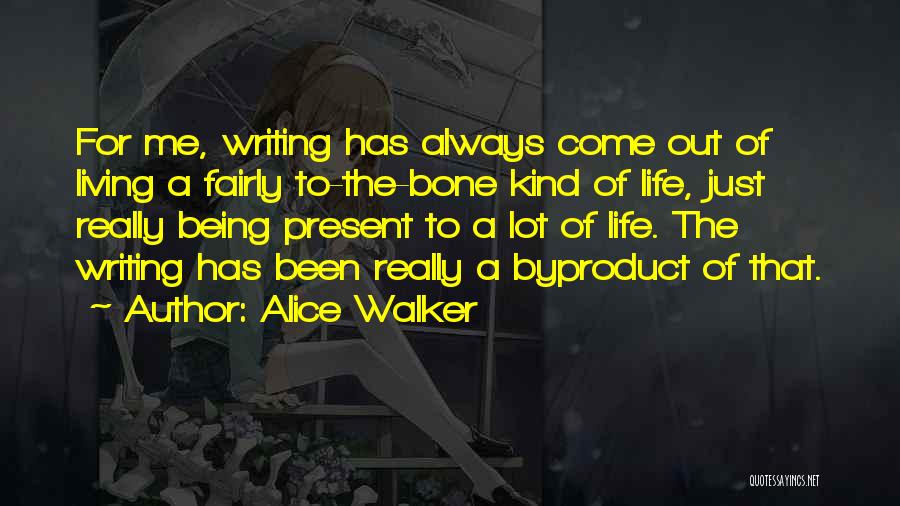Alice Walker Quotes: For Me, Writing Has Always Come Out Of Living A Fairly To-the-bone Kind Of Life, Just Really Being Present To