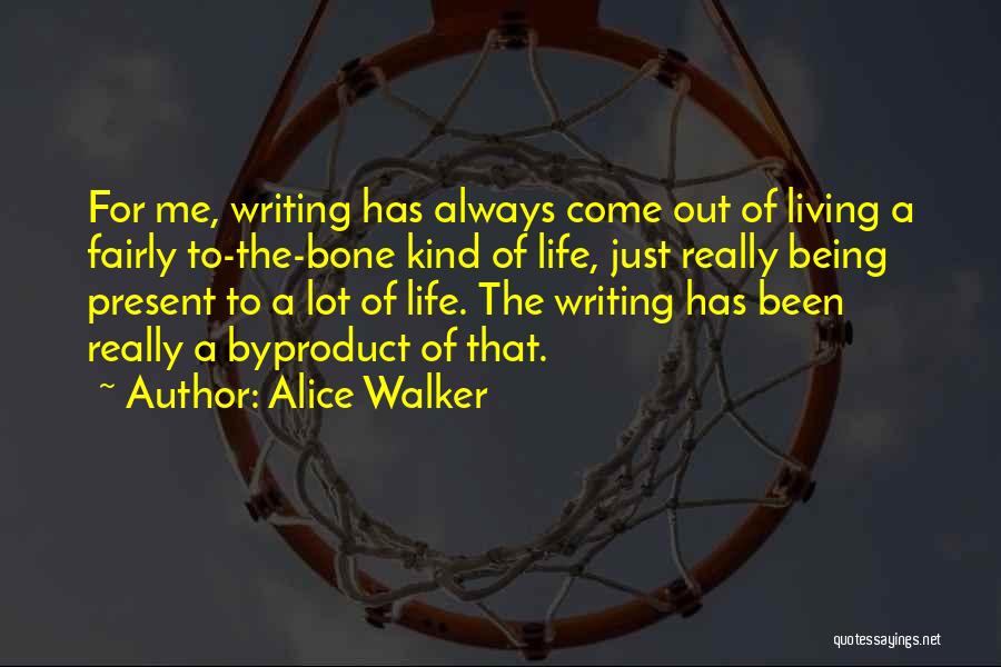 Alice Walker Quotes: For Me, Writing Has Always Come Out Of Living A Fairly To-the-bone Kind Of Life, Just Really Being Present To
