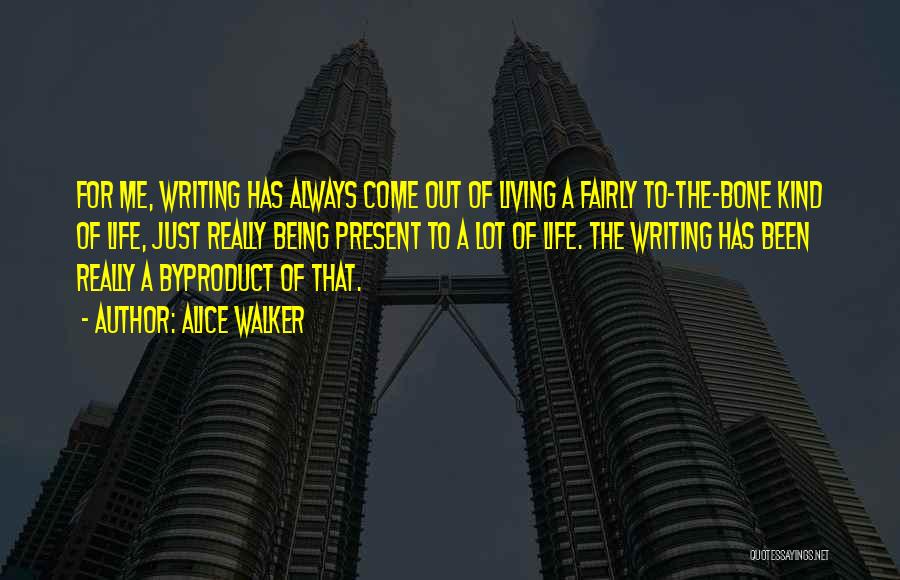 Alice Walker Quotes: For Me, Writing Has Always Come Out Of Living A Fairly To-the-bone Kind Of Life, Just Really Being Present To
