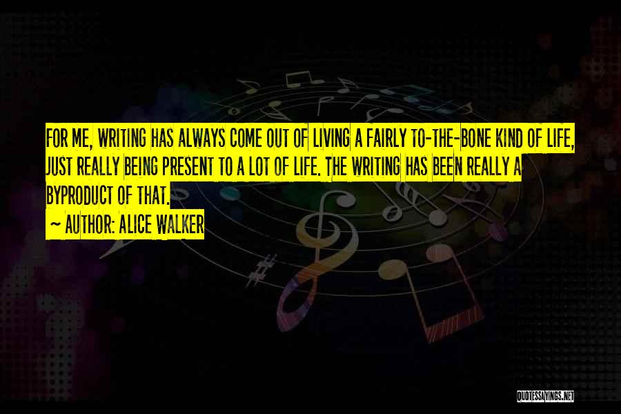 Alice Walker Quotes: For Me, Writing Has Always Come Out Of Living A Fairly To-the-bone Kind Of Life, Just Really Being Present To