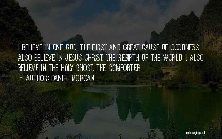 Daniel Morgan Quotes: I Believe In One God, The First And Great Cause Of Goodness. I Also Believe In Jesus Christ, The Rebirth