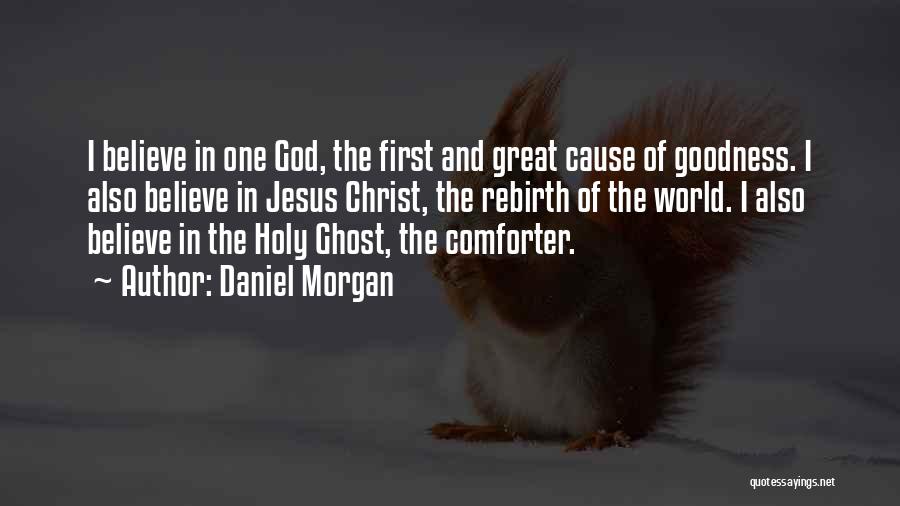 Daniel Morgan Quotes: I Believe In One God, The First And Great Cause Of Goodness. I Also Believe In Jesus Christ, The Rebirth