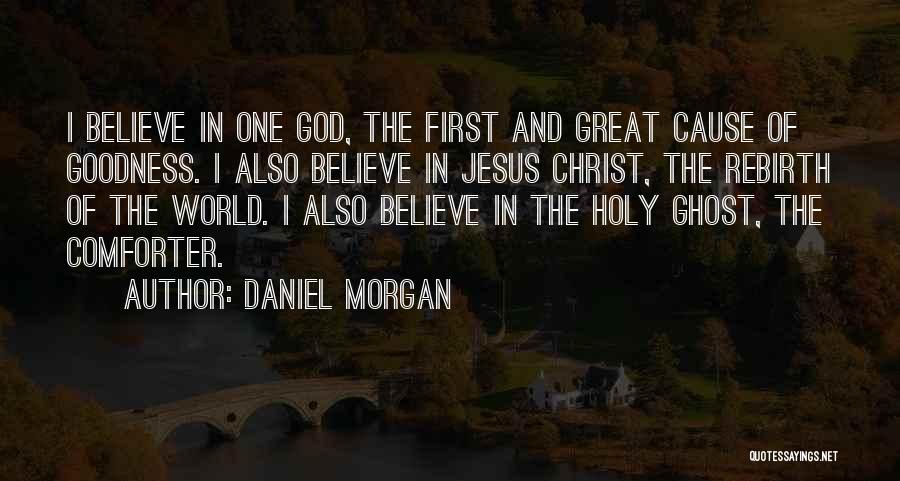 Daniel Morgan Quotes: I Believe In One God, The First And Great Cause Of Goodness. I Also Believe In Jesus Christ, The Rebirth