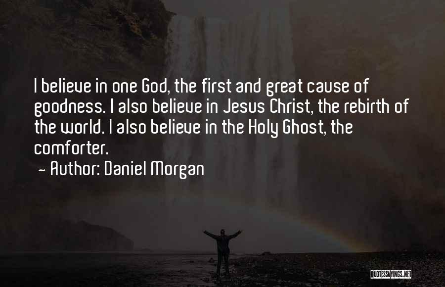 Daniel Morgan Quotes: I Believe In One God, The First And Great Cause Of Goodness. I Also Believe In Jesus Christ, The Rebirth