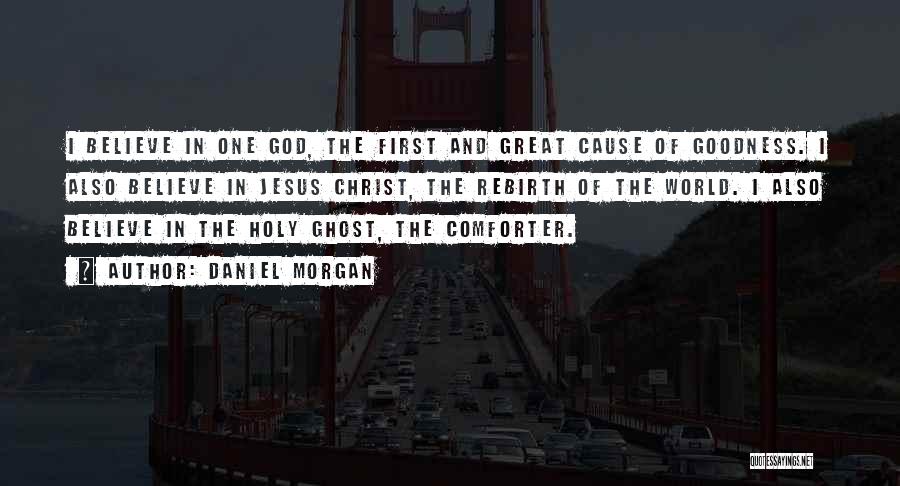 Daniel Morgan Quotes: I Believe In One God, The First And Great Cause Of Goodness. I Also Believe In Jesus Christ, The Rebirth