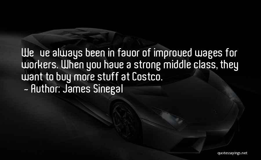 James Sinegal Quotes: We've Always Been In Favor Of Improved Wages For Workers. When You Have A Strong Middle Class, They Want To