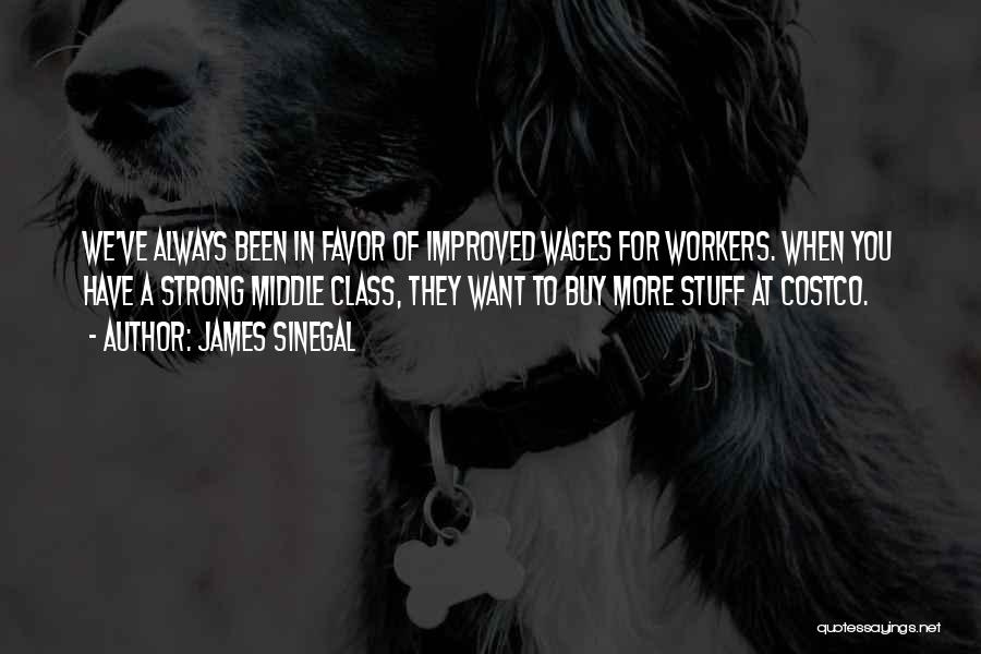 James Sinegal Quotes: We've Always Been In Favor Of Improved Wages For Workers. When You Have A Strong Middle Class, They Want To