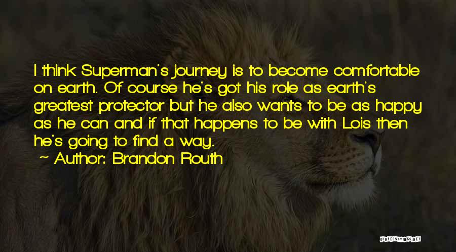 Brandon Routh Quotes: I Think Superman's Journey Is To Become Comfortable On Earth. Of Course He's Got His Role As Earth's Greatest Protector