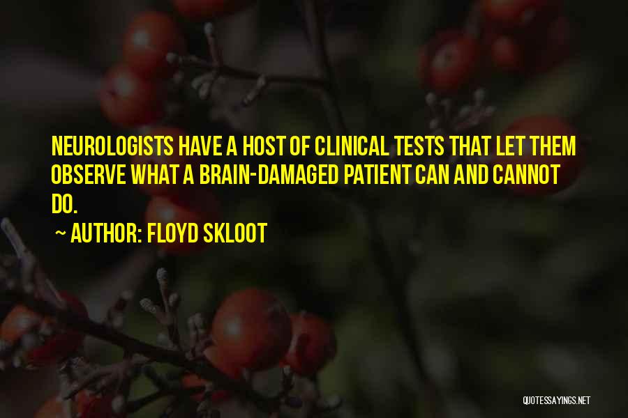 Floyd Skloot Quotes: Neurologists Have A Host Of Clinical Tests That Let Them Observe What A Brain-damaged Patient Can And Cannot Do.