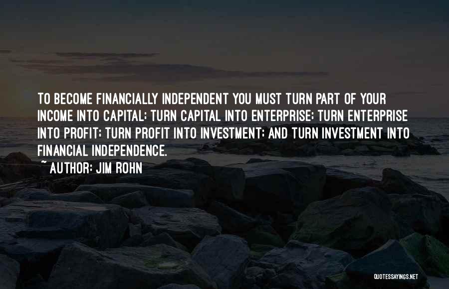 Jim Rohn Quotes: To Become Financially Independent You Must Turn Part Of Your Income Into Capital; Turn Capital Into Enterprise; Turn Enterprise Into