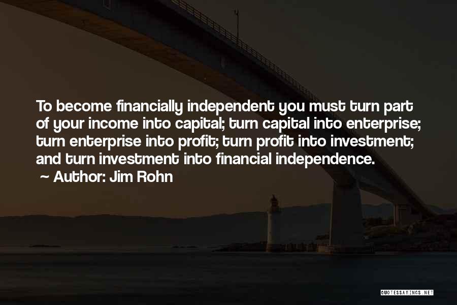 Jim Rohn Quotes: To Become Financially Independent You Must Turn Part Of Your Income Into Capital; Turn Capital Into Enterprise; Turn Enterprise Into