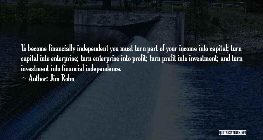 Jim Rohn Quotes: To Become Financially Independent You Must Turn Part Of Your Income Into Capital; Turn Capital Into Enterprise; Turn Enterprise Into