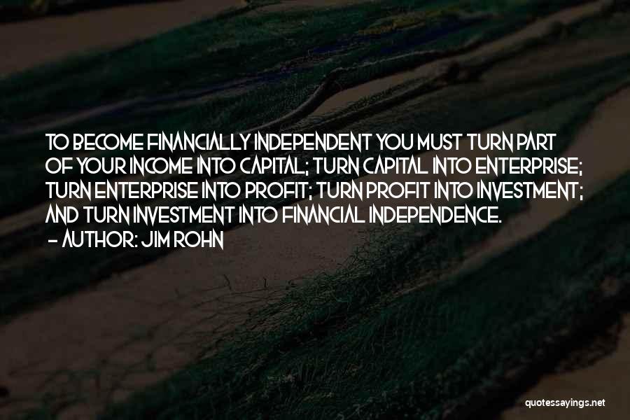 Jim Rohn Quotes: To Become Financially Independent You Must Turn Part Of Your Income Into Capital; Turn Capital Into Enterprise; Turn Enterprise Into