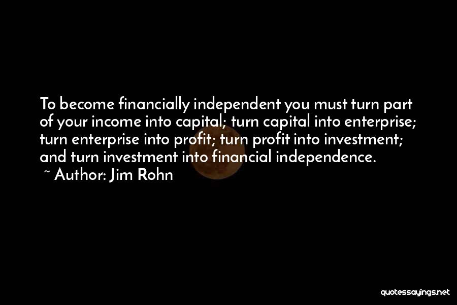 Jim Rohn Quotes: To Become Financially Independent You Must Turn Part Of Your Income Into Capital; Turn Capital Into Enterprise; Turn Enterprise Into