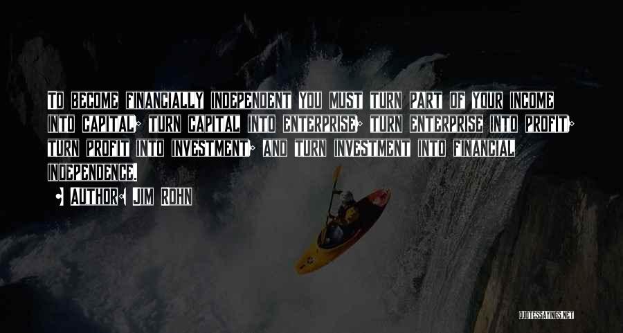 Jim Rohn Quotes: To Become Financially Independent You Must Turn Part Of Your Income Into Capital; Turn Capital Into Enterprise; Turn Enterprise Into