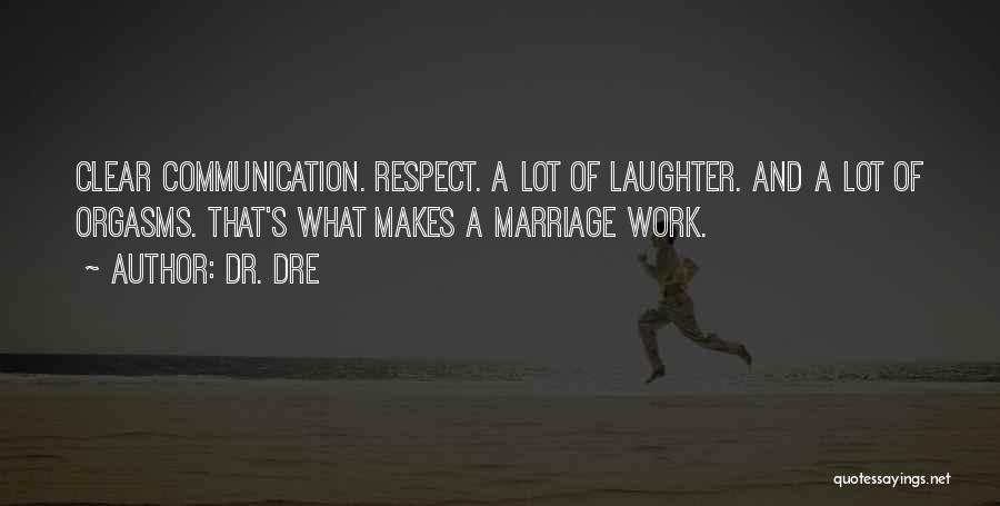 Dr. Dre Quotes: Clear Communication. Respect. A Lot Of Laughter. And A Lot Of Orgasms. That's What Makes A Marriage Work.